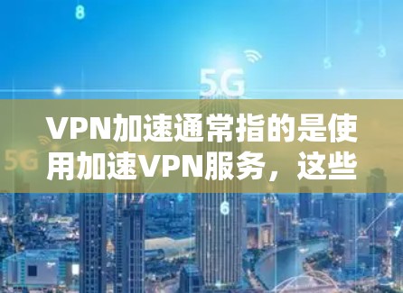 VPN加速通常指的是使用加速VPN服务，这些服务通常能够更快地连接到目标服务器，以提供更快的下载和传输速度。以下是几个常见的加速VPN服务，以及它们的特点和优缺点