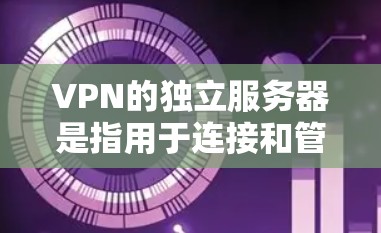 VPN的独立服务器是指用于连接和管理VPN服务器的独立服务器。这些服务器通常位于不同的物理服务器上，并通过网络连接到同一个VPN服务器。独立服务器的作用包括