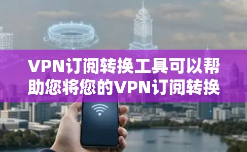 VPN订阅转换工具可以帮助您将您的VPN订阅转换成其他格式，比如将流媒体、视频、游戏等转换成HD、4K、72P格式。以下是一些推荐的VPN订阅转换工具