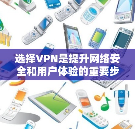 选择VPN是提升网络安全和用户体验的重要步骤，以下是一个全面的VPN选择攻略，帮助你做出明智的选择