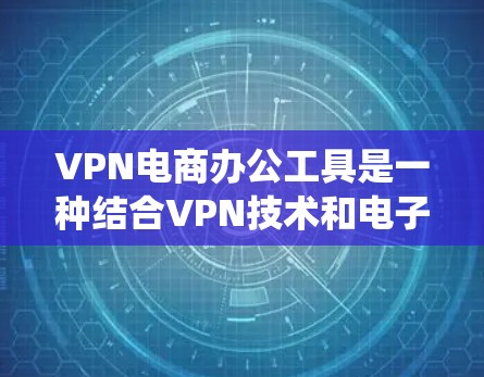 VPN电商办公工具是一种结合VPN技术和电子商务平台的综合解决方案，旨在为用户提供安全、便捷的在线购物体验。以下是一个系统化的指南，帮助您理解如何使用这些工具