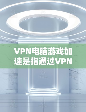 VPN电脑游戏加速是指通过VPN连接到外部网络，利用加速软件或网站来提升游戏性能。以下是逐步操作的指南