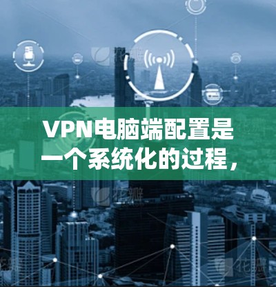 VPN电脑端配置是一个系统化的过程，涉及到安装软件、配置网络属性、设置端口、安全设置以及使用工具等。以下是一个详细且结构化的步骤指南，帮助你全面掌握VPN配置