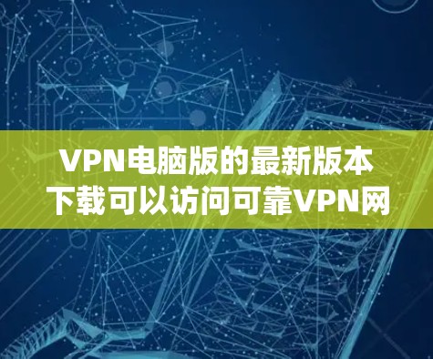 VPN电脑版的最新版本下载可以访问可靠VPN网站，如ZapZap、Netnog、Vidnog等。这些网站提供最新版本的VPN软件，适合现代电脑配置。以下是一些推荐的VPN软件