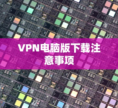 VPN电脑版下载注意事项