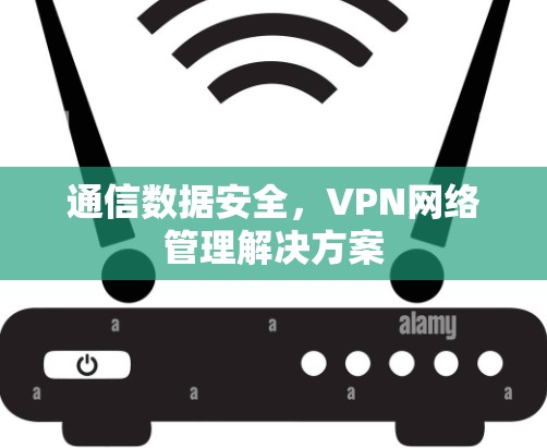 通信数据安全，VPN网络管理解决方案