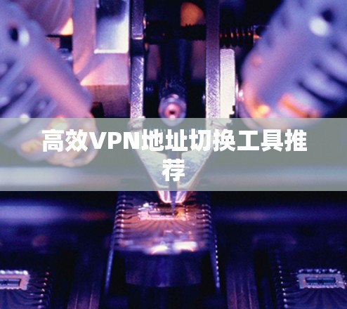 高效VPN地址切换工具推荐