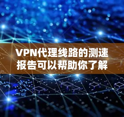 VPN代理线路的测速报告可以帮助你了解网络的性能、稳定性以及连接的可靠程度。以下是一些常见的步骤和方法，帮助你进行测试和评估