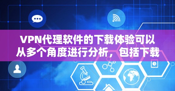 VPN代理软件的下载体验可以从多个角度进行分析，包括下载过程、界面、功能、安全性、支持网络、下载速度以及遇到的问题。以下是对这些软件的详细比较