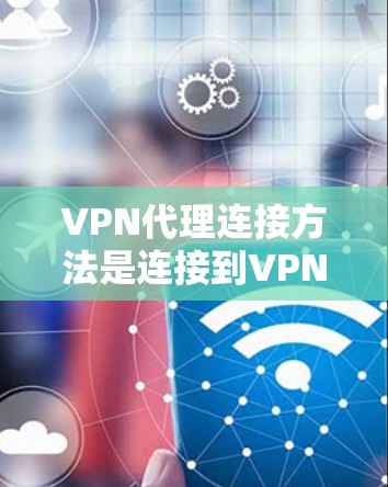VPN代理连接方法是连接到VPN服务器的中间层设备，具体步骤如下
