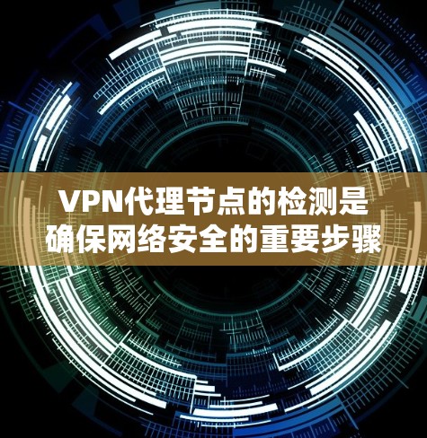 VPN代理节点的检测是确保网络安全的重要步骤。以下是一步步的指南，帮助你理解和应用这些方法